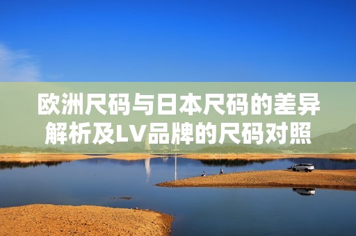 欧洲尺码与日本尺码的差异解析及LV品牌的尺码对照