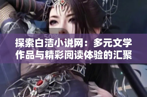 探索白洁小说网：多元文学作品与精彩阅读体验的汇聚地