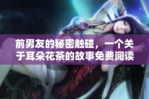 前男友的秘密触碰，一个关于耳朵花茶的故事免费阅读