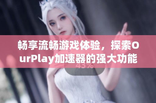 畅享流畅游戏体验，探索OurPlay加速器的强大功能