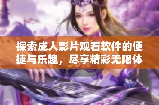 探索成人影片观看软件的便捷与乐趣，尽享精彩无限体验